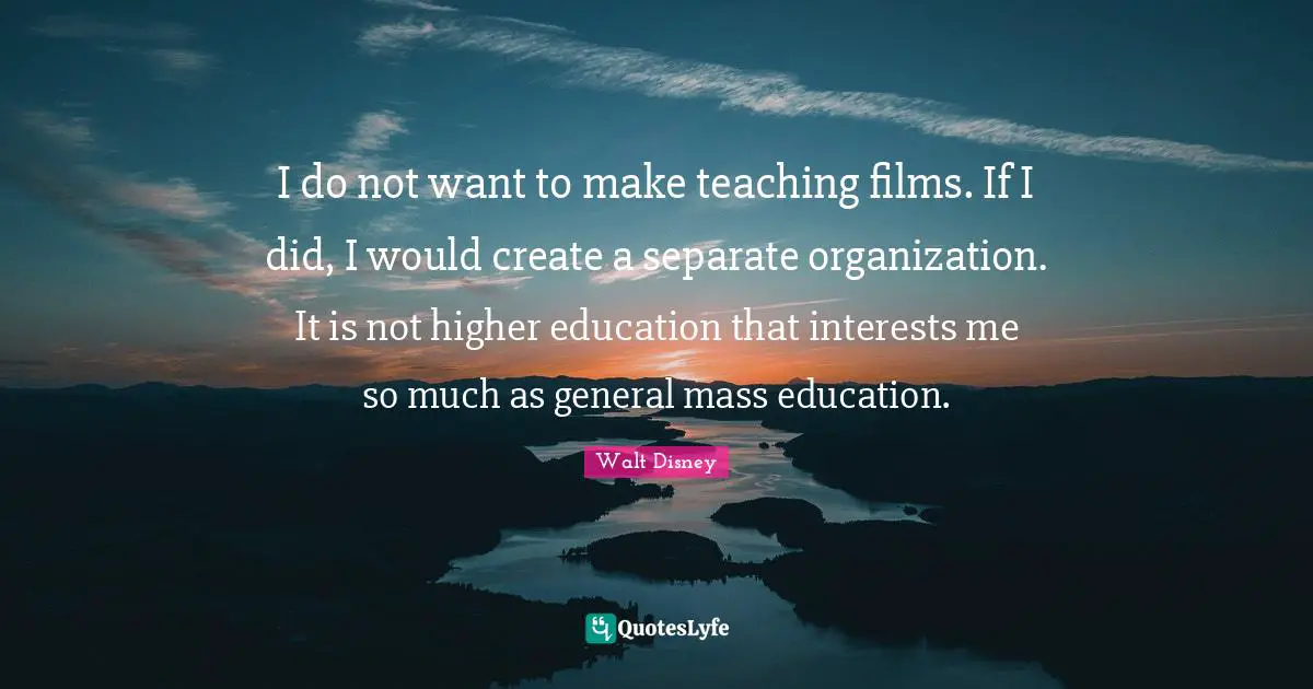 I do not want to make teaching films. If I did, I would create a separate organization. It is not higher education that interests me so much as general mass education.