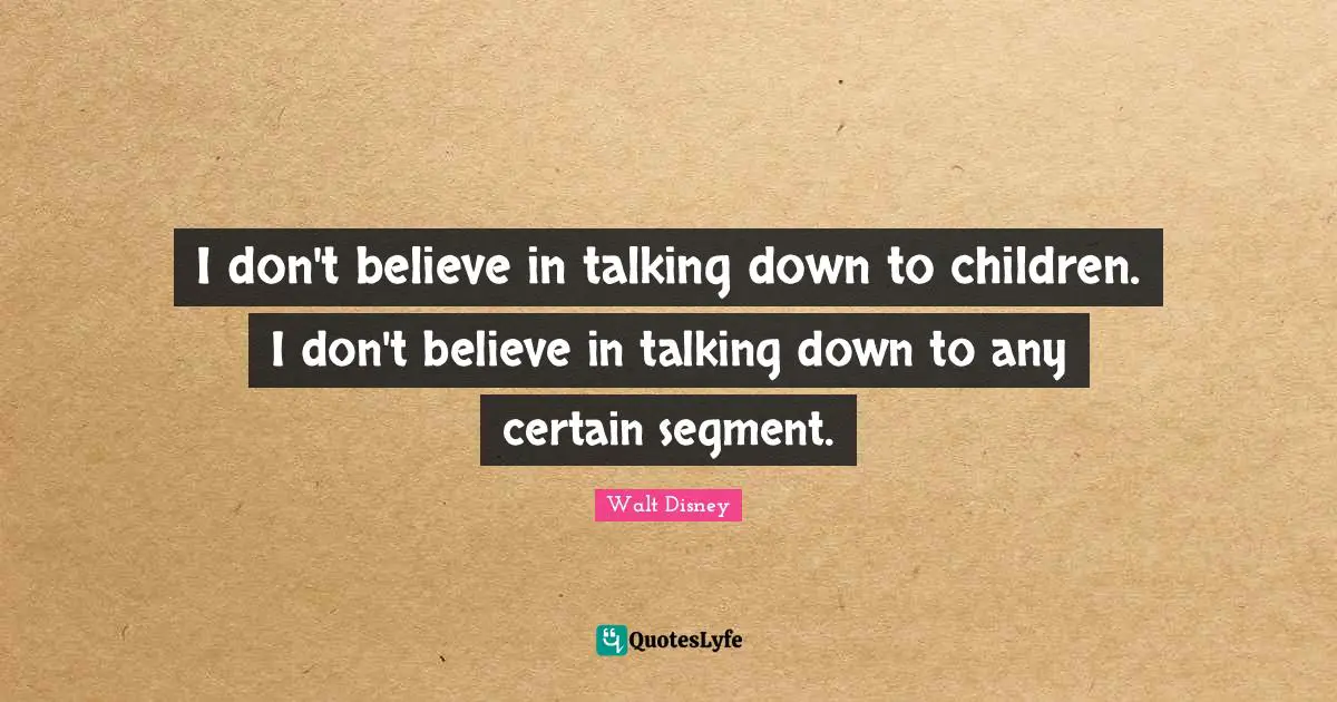 I don't believe in talking down to children. I don't believe in talking down to any certain segment.
