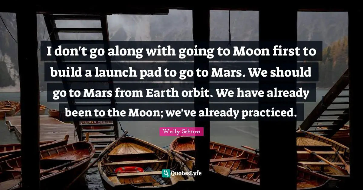 I don't go along with going to Moon first to build a launch pad to go to Mars. We should go to Mars from Earth orbit. We have already been to the Moon; we've already practiced.