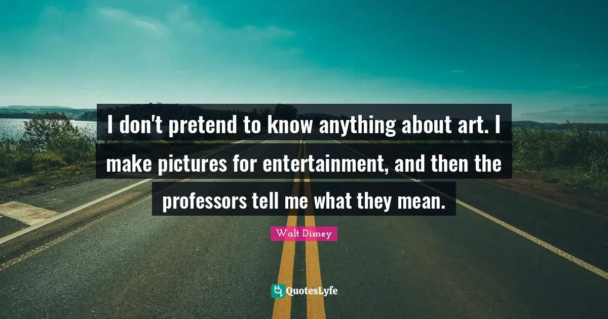 I don't pretend to know anything about art. I make pictures for entertainment, and then the professors tell me what they mean.