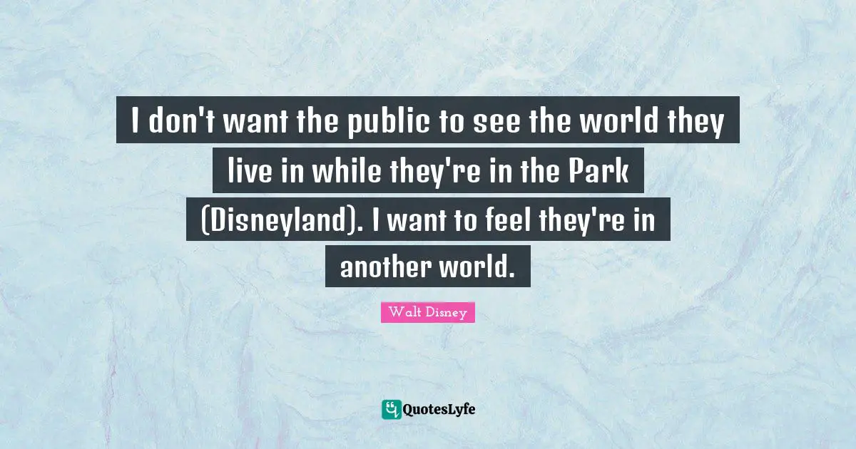 Another World Quotes: "I don't want the public to see the world they live in while they're in the Park (Disneyland). I want to feel they're in another world."
