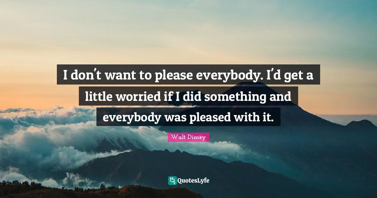 I don't want to please everybody. I'd get a little worried if I did something and everybody was pleased with it.