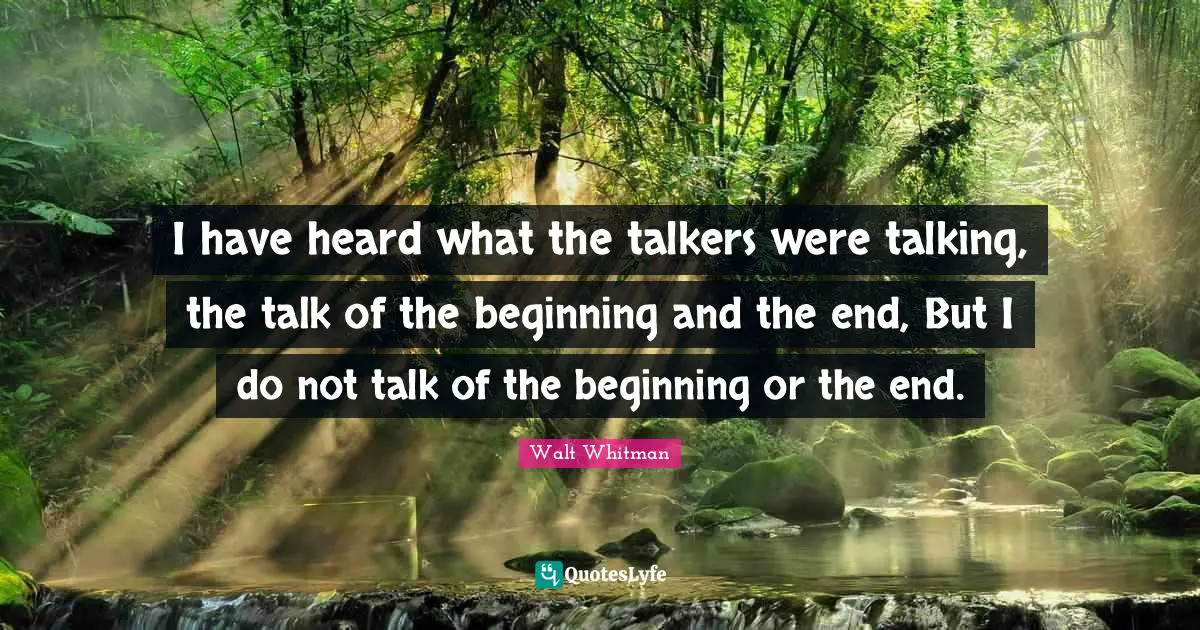 I have heard what the talkers were talking, the talk of the beginning and the end, But I do not talk of the beginning or the end.