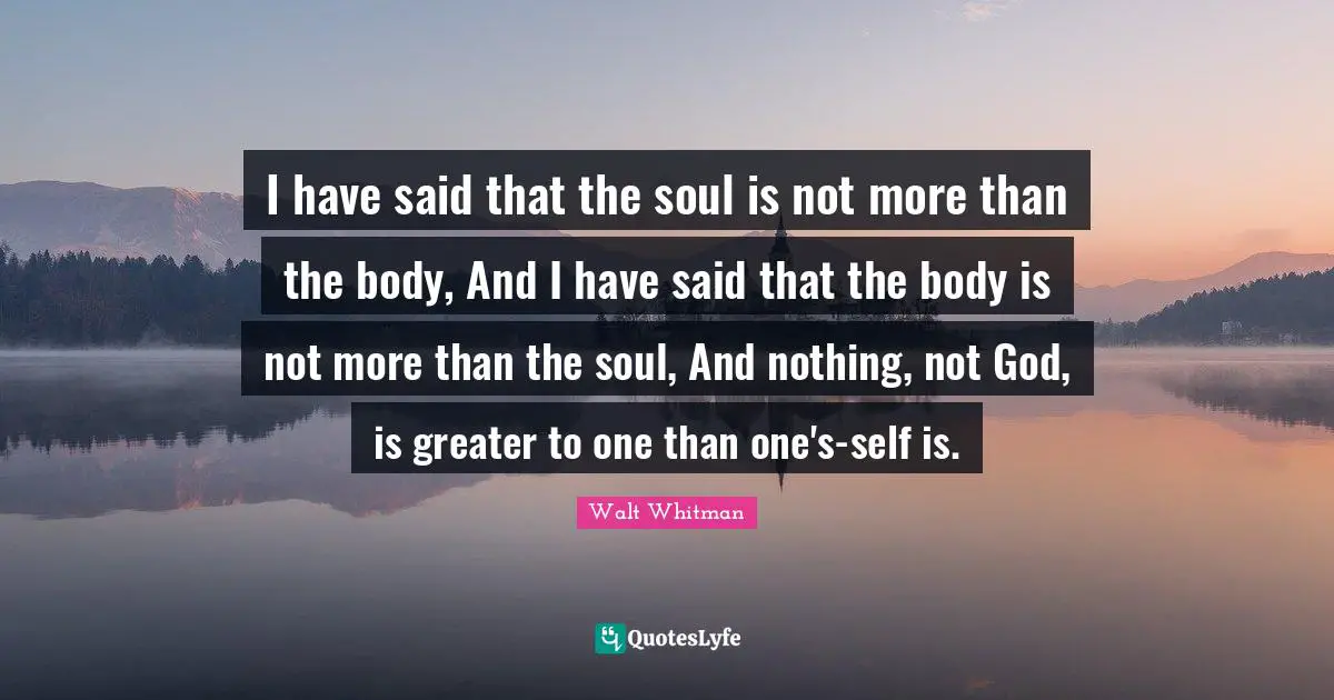 I have said that the soul is not more than the body, And I have said that the body is not more than the soul, And nothing, not God, is greater to one than one's-self is.