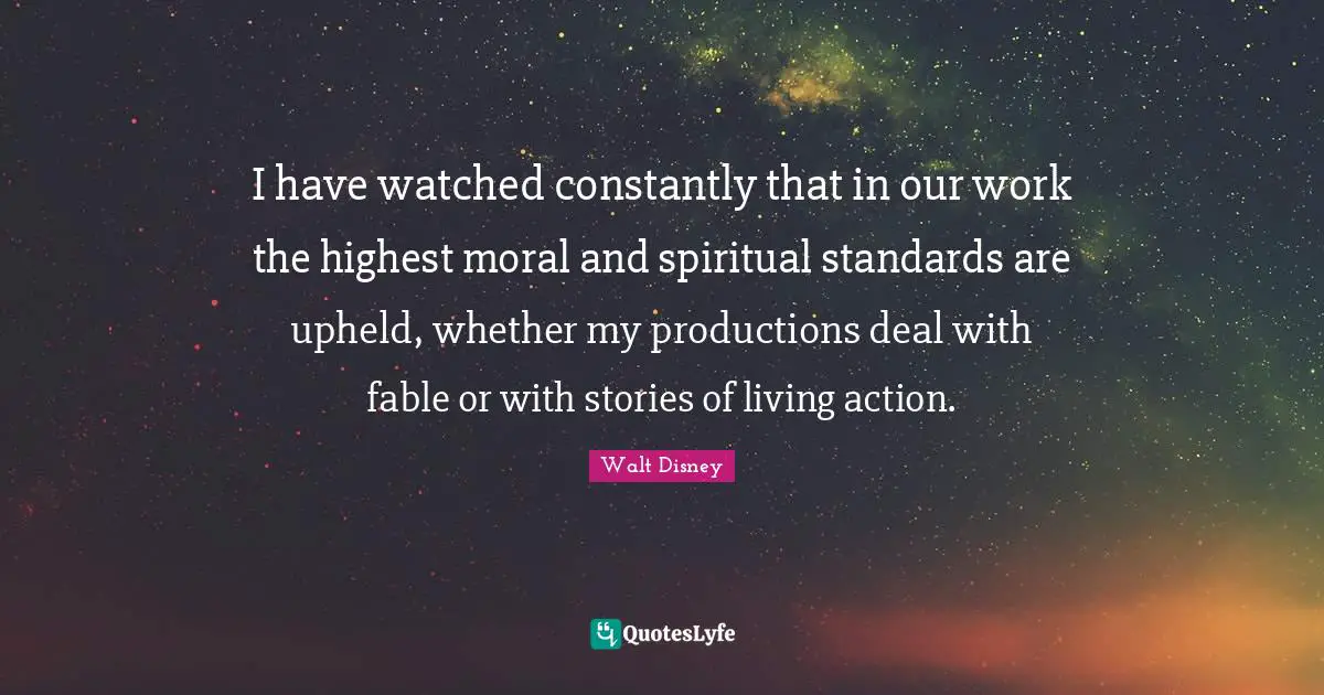 I have watched constantly that in our work the highest moral and spiritual standards are upheld, whether my productions deal with fable or with stories of living action.