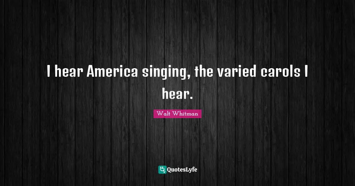 I hear America singing, the varied carols I hear.