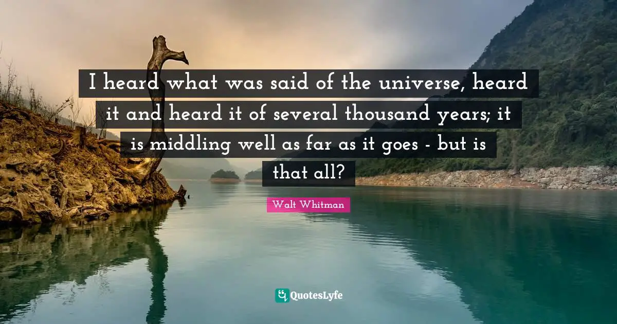 I heard what was said of the universe, heard it and heard it of several thousand years; it is middling well as far as it goes - but is that all?