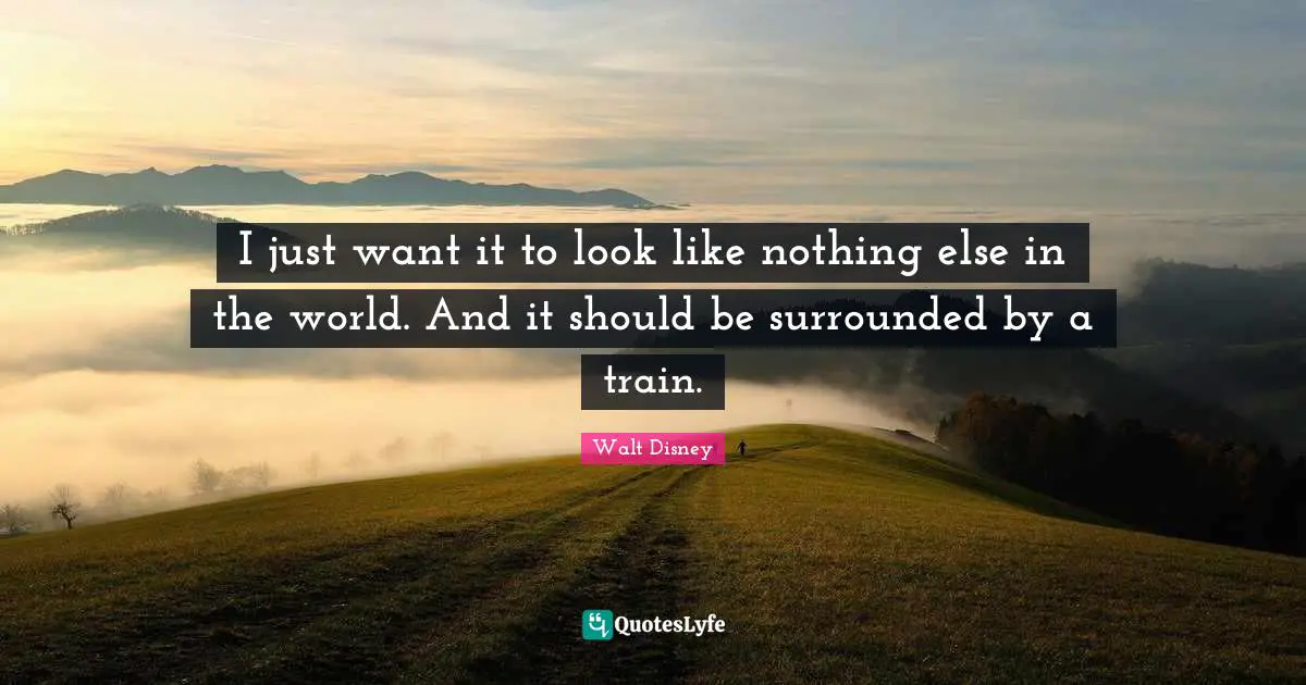 I just want it to look like nothing else in the world. And it should be surrounded by a train.