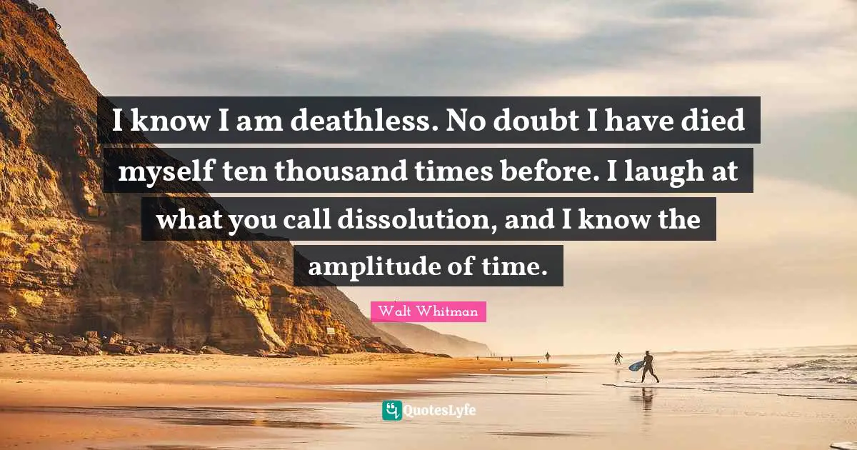 Reincarnation Quotes: "I know I am deathless. No doubt I have died myself ten thousand times before. I laugh at what you call dissolution, and I know the amplitude of time."