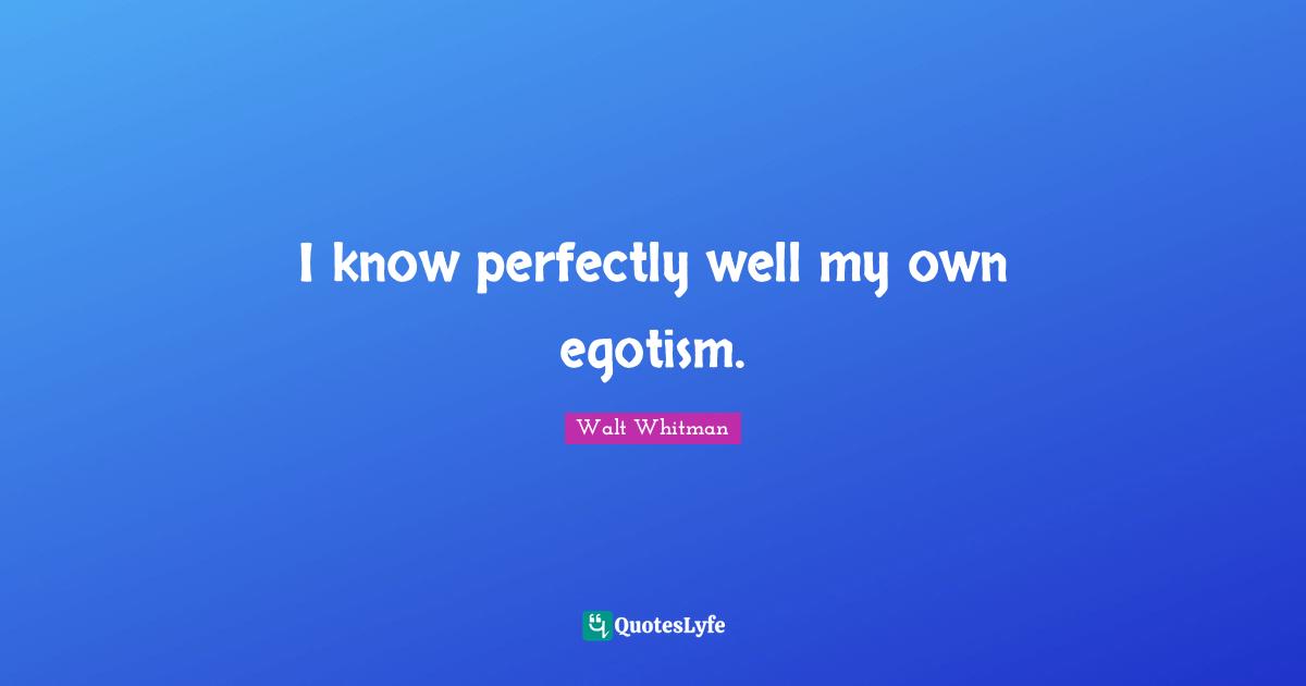I know perfectly well my own egotism.
