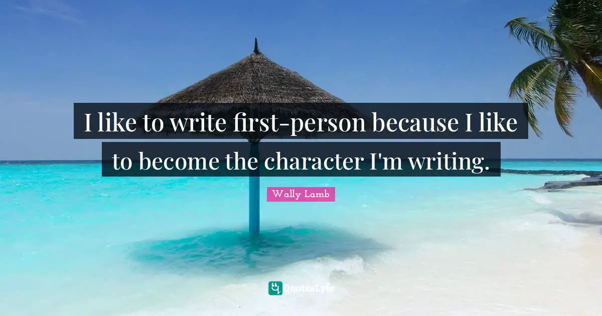 I like to write first-person because I like to become the character I'm writing.