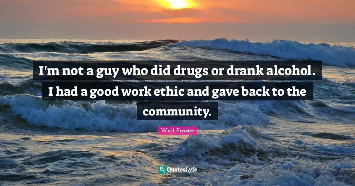 I'm not a guy who did drugs or drank alcohol. I had a good work ethic and gave back to the community.