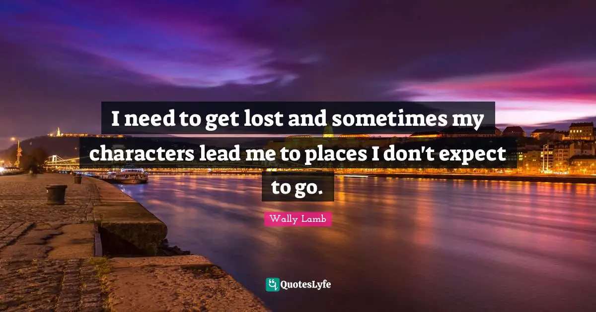 I need to get lost and sometimes my characters lead me to places I don't expect to go.