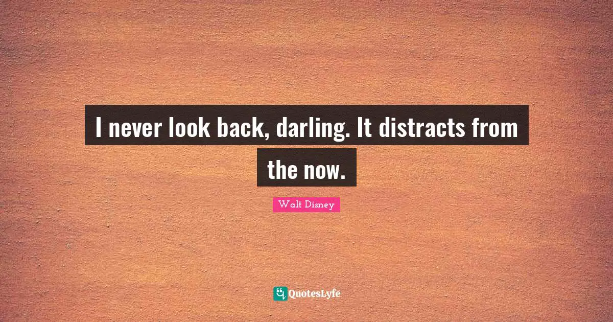 I never look back, darling. It distracts from the now.