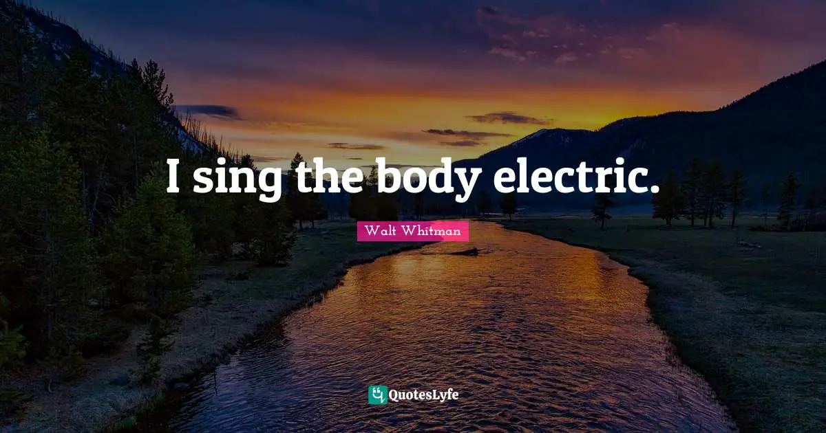 I sing the body electric.