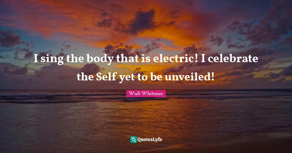 I sing the body that is electric! I celebrate the Self yet to be unveiled!