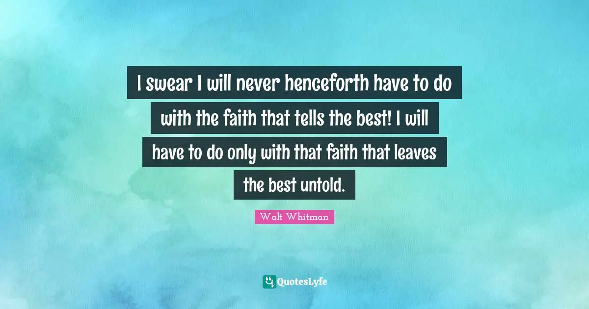 I swear I will never henceforth have to do with the faith that tells the best! I will have to do only with that faith that leaves the best untold.