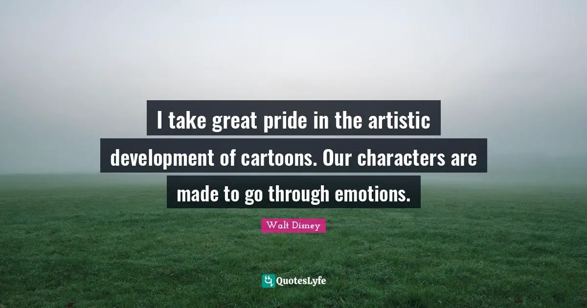 I take great pride in the artistic development of cartoons. Our characters are made to go through emotions.