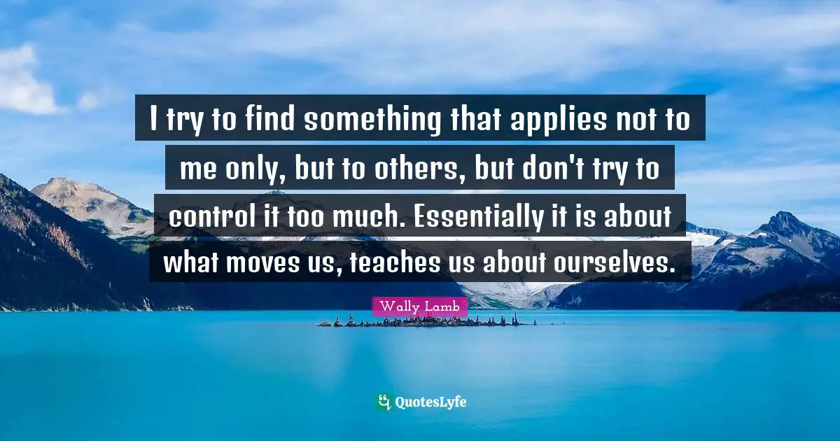 I try to find something that applies not to me only, but to others, but don't try to control it too much. Essentially it is about what moves us, teaches us about ourselves.