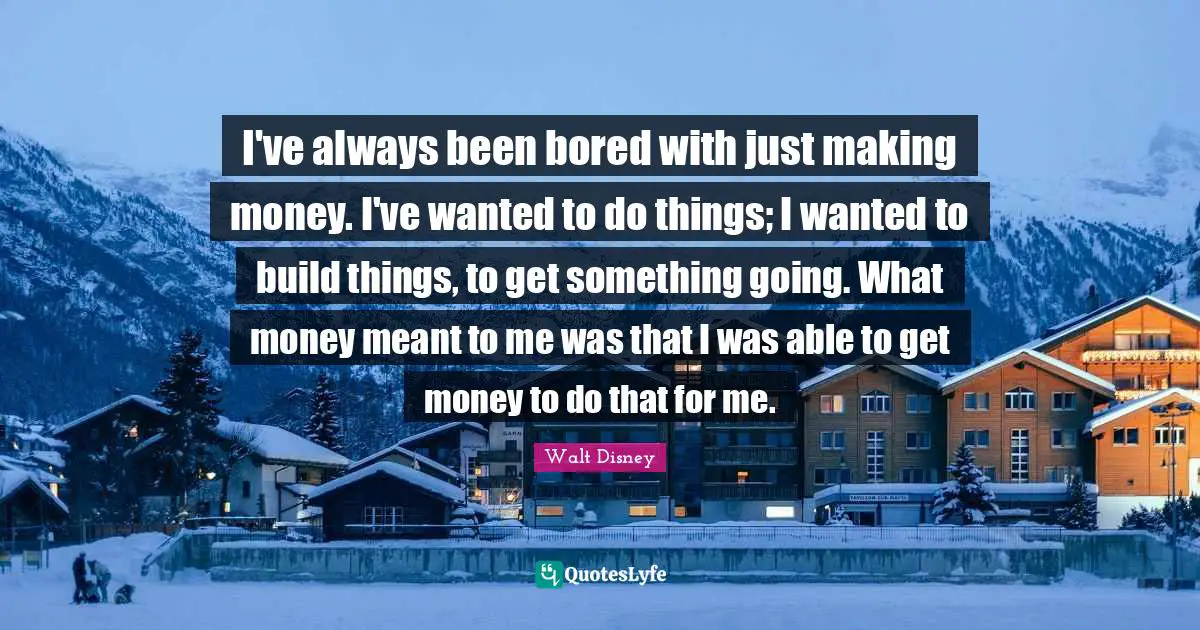 I've always been bored with just making money. I've wanted to do things; I wanted to build things, to get something going. What money meant to me was that I was able to get money to do that for me.