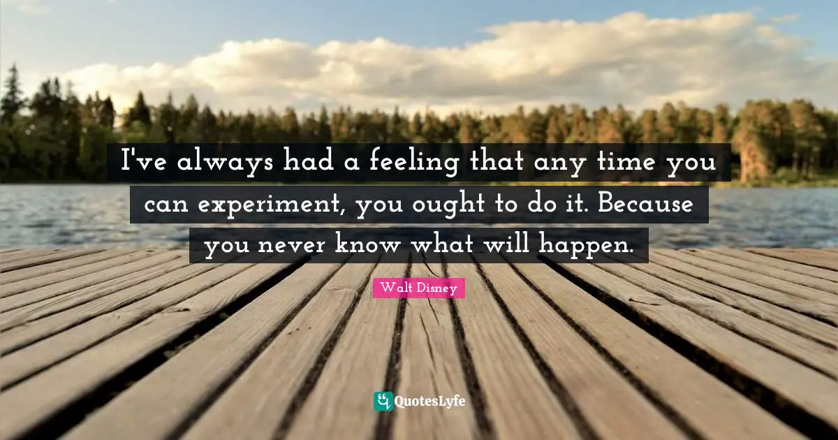 I've always had a feeling that any time you can experiment, you ought to do it. Because you never know what will happen.