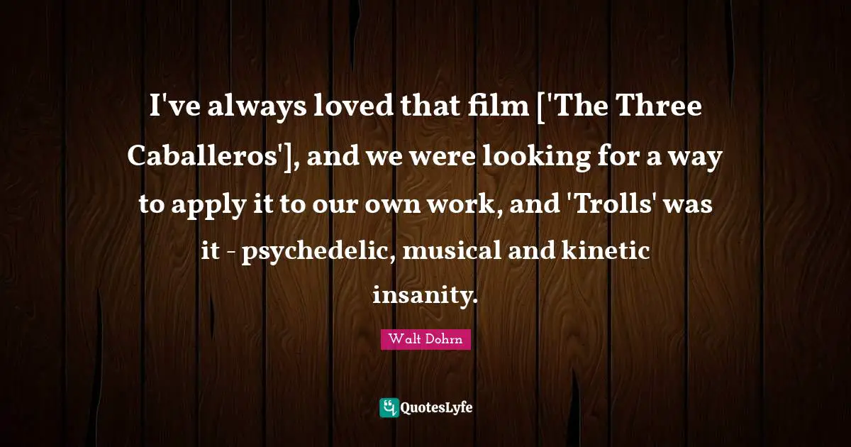 I've always loved that film ['The Three Caballeros'], and we were looking for a way to apply it to our own work, and 'Trolls' was it - psychedelic, musical and kinetic insanity.