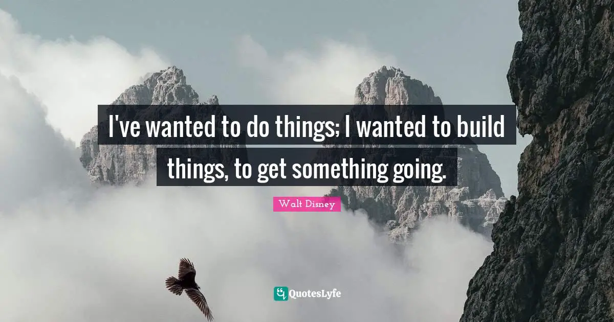 I've wanted to do things; I wanted to build things, to get something going.