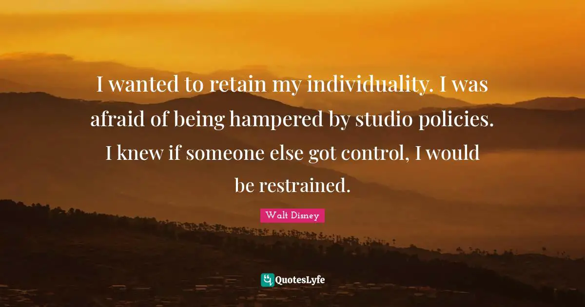 I wanted to retain my individuality. I was afraid of being hampered by studio policies. I knew if someone else got control, I would be restrained.