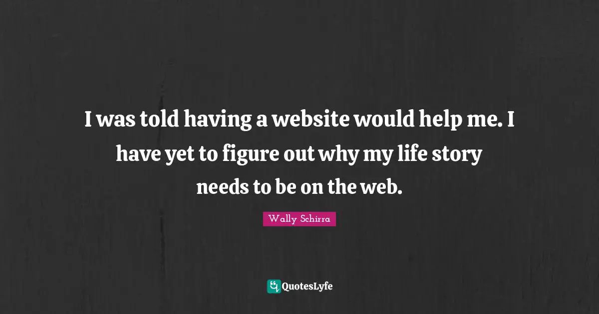 I was told having a website would help me. I have yet to figure out why my life story needs to be on the web.