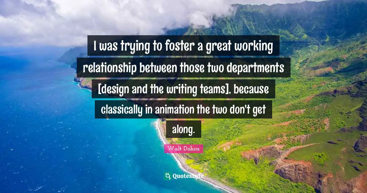 I was trying to foster a great working relationship between those two departments [design and the writing teams], because classically in animation the two don't get along.