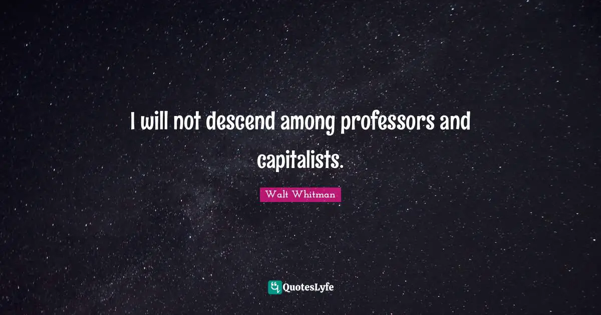I will not descend among professors and capitalists.