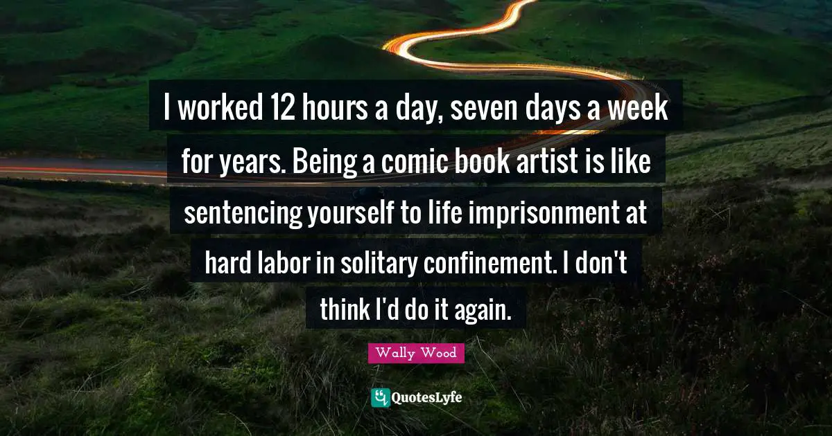 I worked 12 hours a day, seven days a week for years. Being a comic book artist is like sentencing yourself to life imprisonment at hard labor in solitary confinement. I don't think I'd do it again.