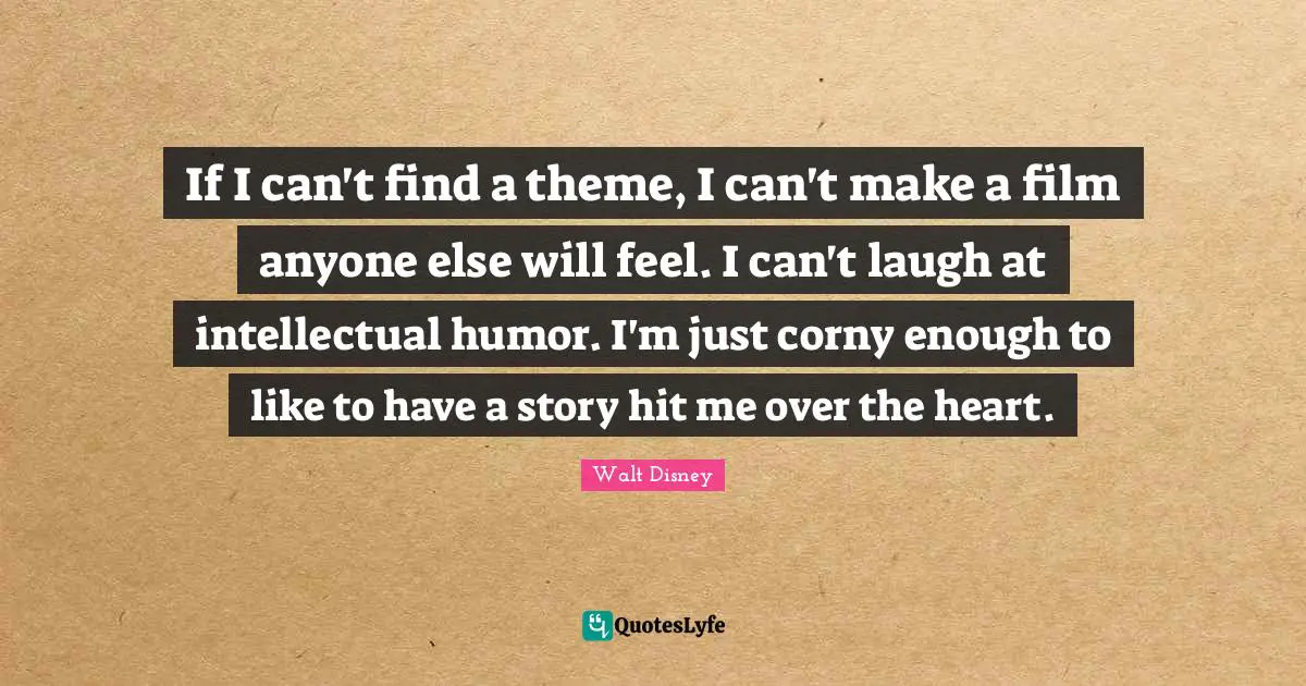 If I can't find a theme, I can't make a film anyone else will feel. I can't laugh at intellectual humor. I'm just corny enough to like to have a story hit me over the heart.