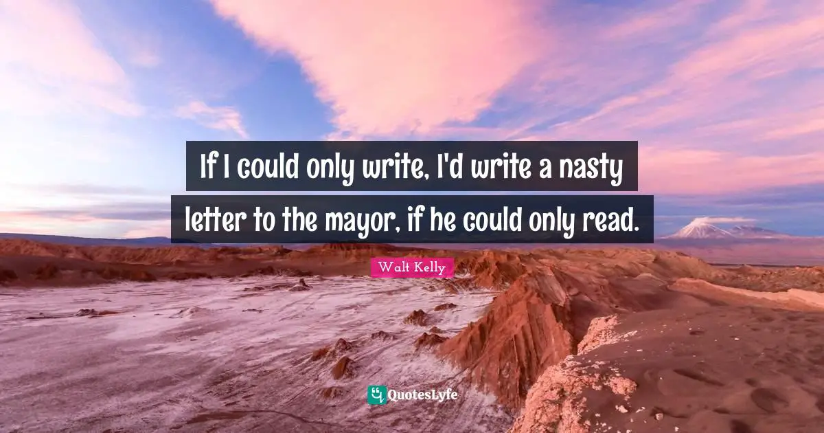 If I could only write, I'd write a nasty letter to the mayor, if he could only read.