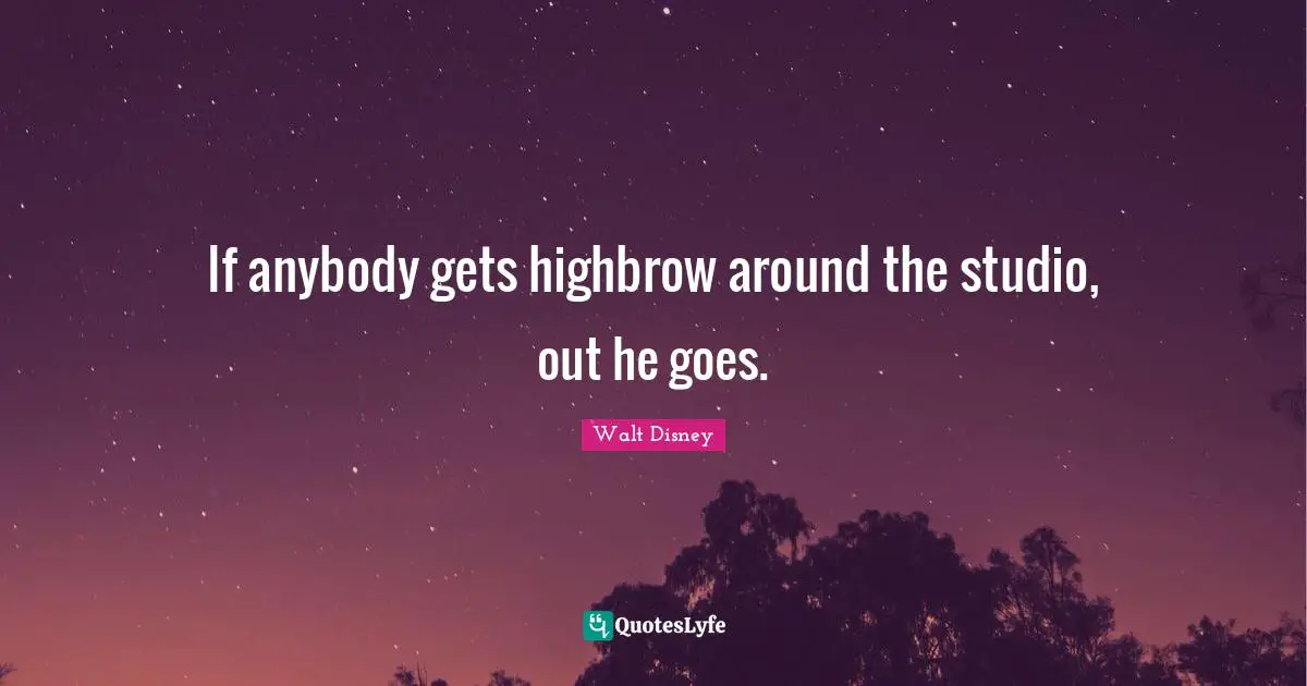 If anybody gets highbrow around the studio, out he goes.