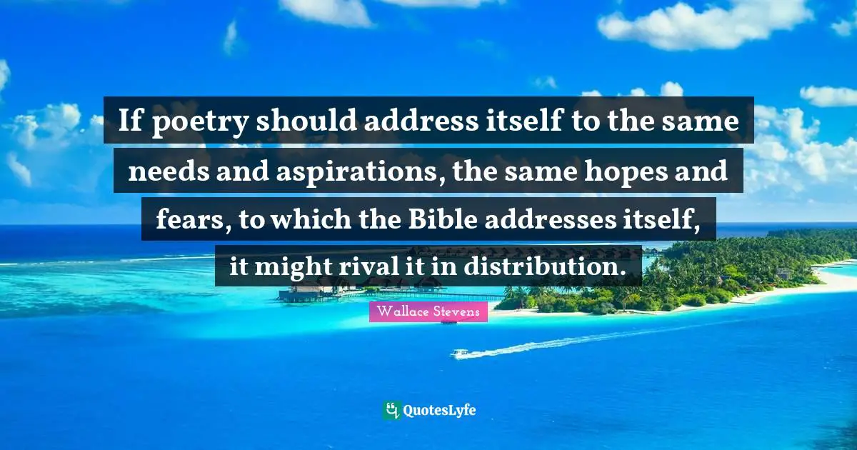Fears Quotes: "If poetry should address itself to the same needs and aspirations, the same hopes and fears, to which the Bible addresses itself, it might rival it in distribution."