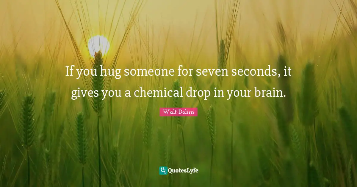 If you hug someone for seven seconds, it gives you a chemical drop in your brain.