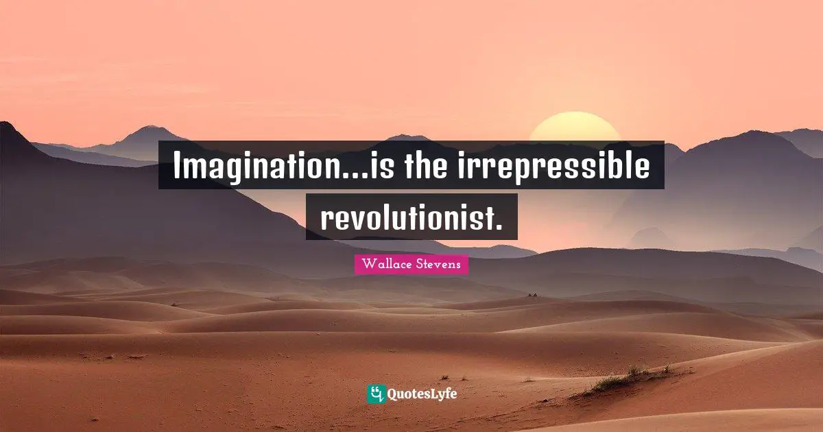 Imagination...is the irrepressible revolutionist.