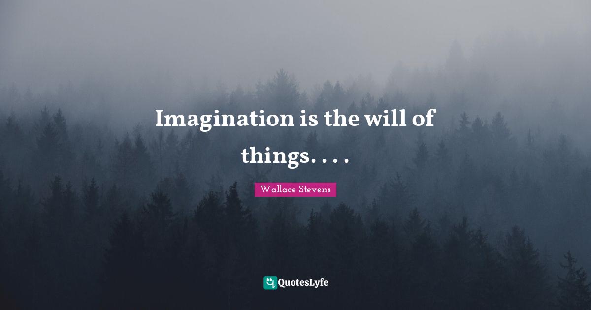Imagination is the will of things. . . .