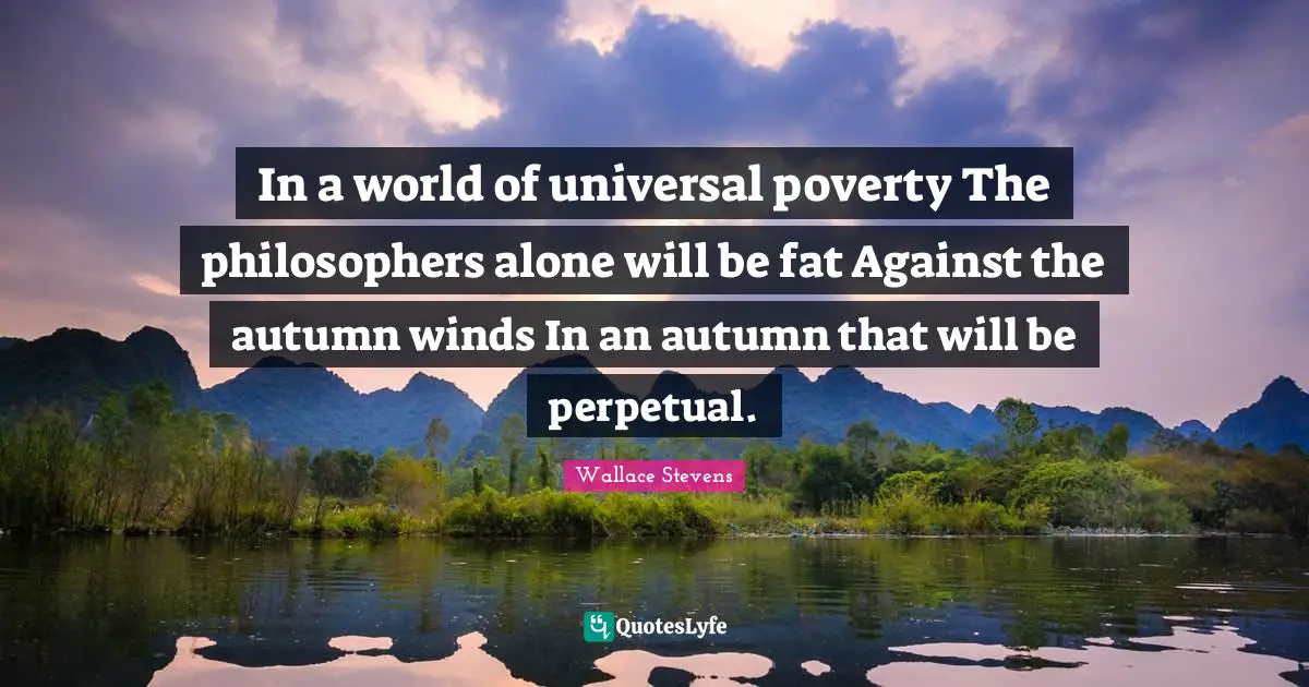 In a world of universal poverty The philosophers alone will be fat Against the autumn winds In an autumn that will be perpetual.