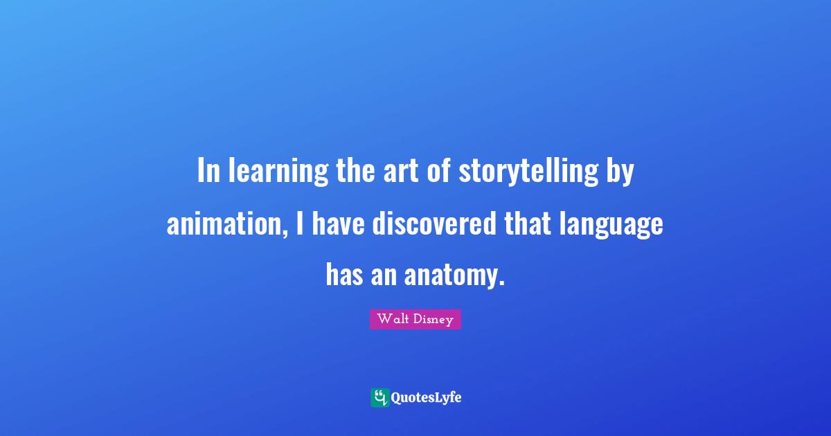 Storytelling Quotes: "In learning the art of storytelling by animation, I have discovered that language has an anatomy."