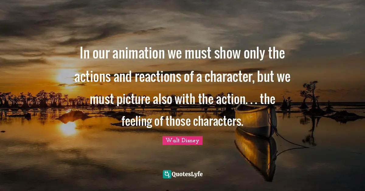 In our animation we must show only the actions and reactions of a character, but we must picture also with the action. . . the feeling of those characters.