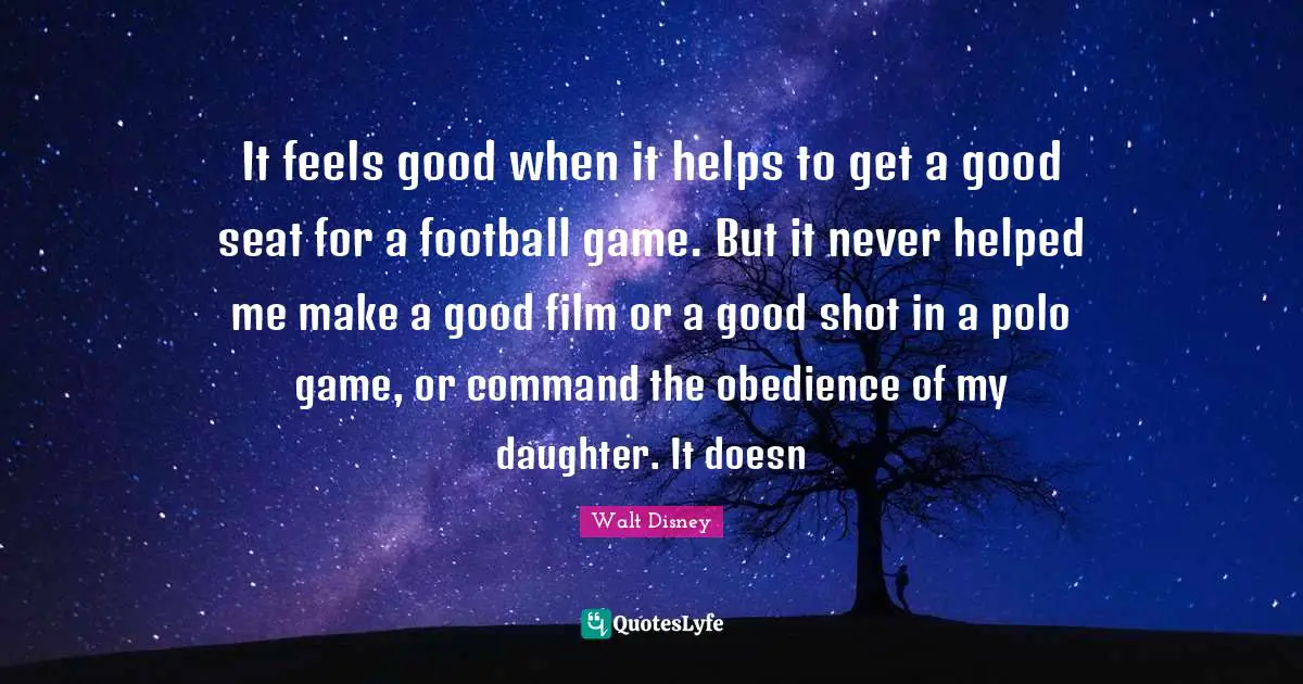It feels good when it helps to get a good seat for a football game. But it never helped me make a good film or a good shot in a polo game, or command the obedience of my daughter. It doesn