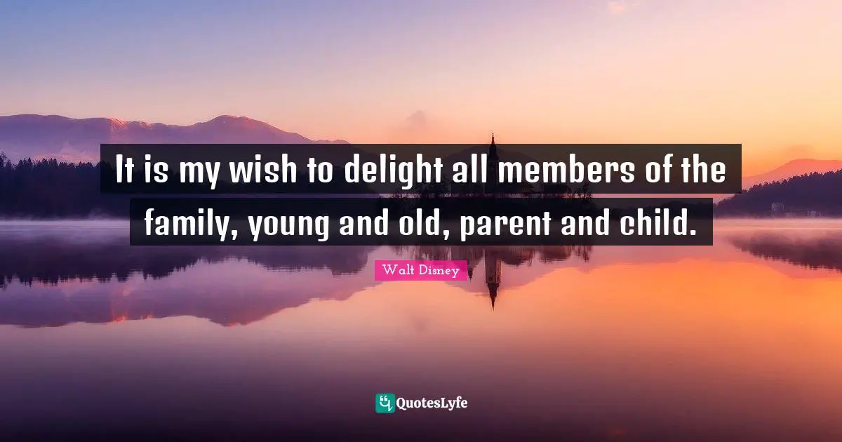 It is my wish to delight all members of the family, young and old, parent and child.