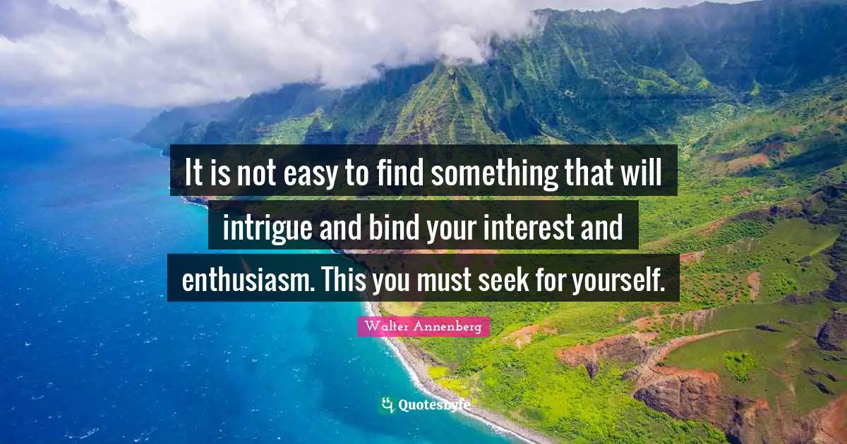 It is not easy to find something that will intrigue and bind your interest and enthusiasm. This you must seek for yourself.