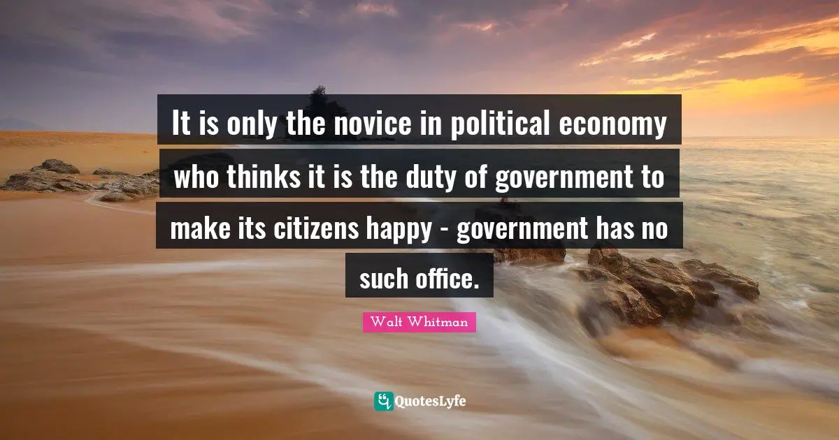 It is only the novice in political economy who thinks it is the duty of government to make its citizens happy - government has no such office.