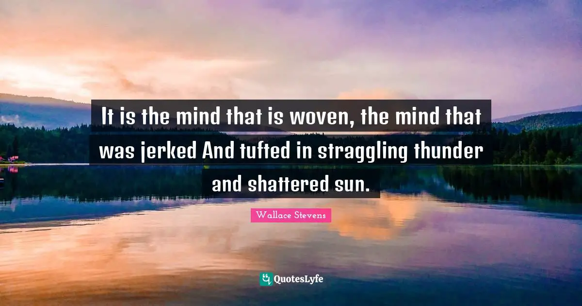 Thunder Quotes: "It is the mind that is woven, the mind that was jerked And tufted in straggling thunder and shattered sun."