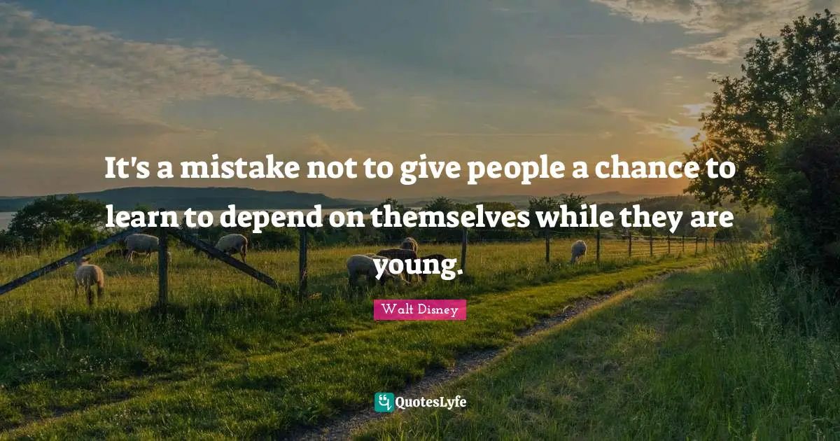 It's a mistake not to give people a chance to learn to depend on themselves while they are young.
