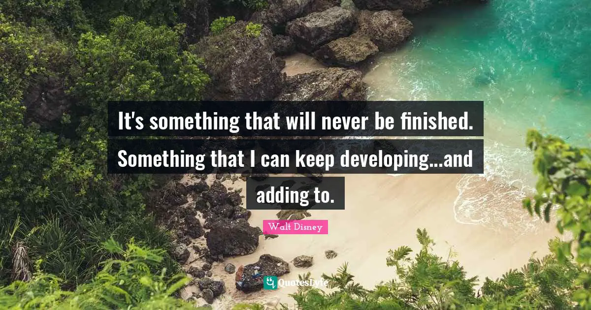 It's something that will never be finished. Something that I can keep developing...and adding to.