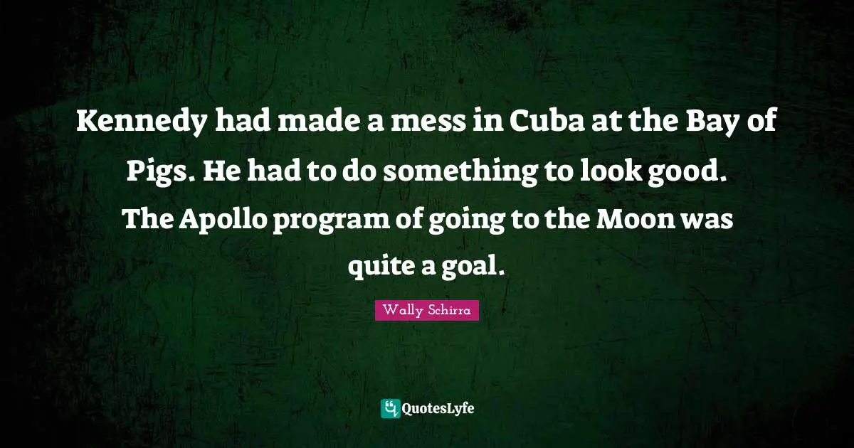 Moon Quotes: "Kennedy had made a mess in Cuba at the Bay of Pigs. He had to do something to look good. The Apollo program of going to the Moon was quite a goal."